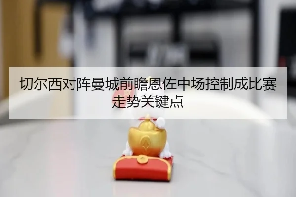 切尔西对阵曼城前瞻恩佐中场控制成比赛走势关键点