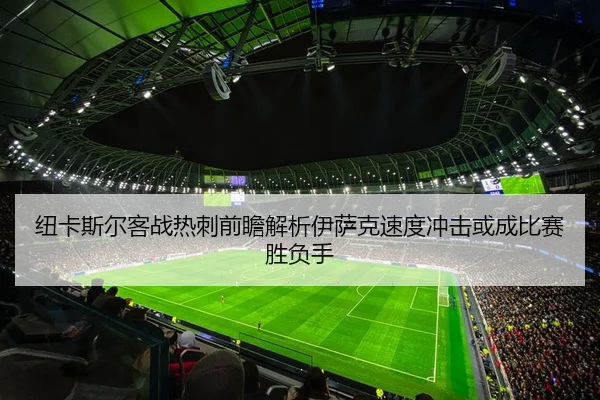纽卡斯尔客战热刺前瞻解析伊萨克速度冲击或成比赛胜负手