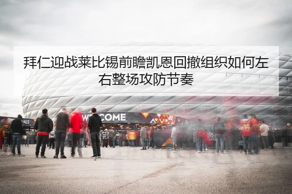 拜仁迎战莱比锡前瞻凯恩回撤组织如何左右整场攻防节奏