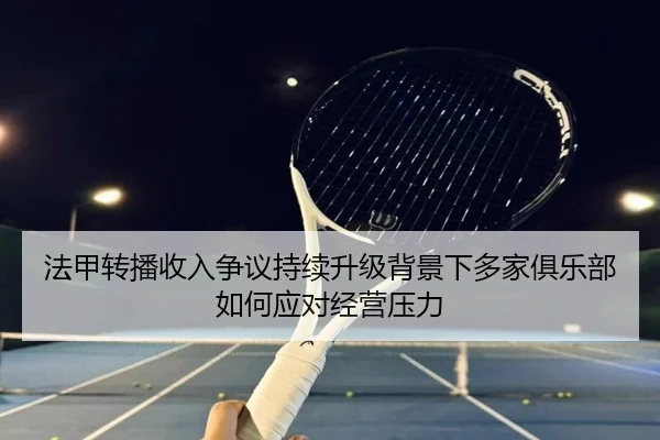 法甲转播收入争议持续升级背景下多家俱乐部如何应对经营压力