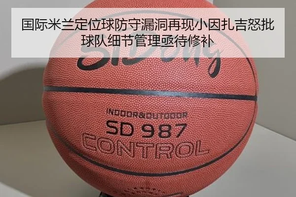 国际米兰定位球防守漏洞再现小因扎吉怒批球队细节管理亟待修补